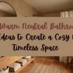 10 Warm Neutral Bathroom Ideas to Create a Cozy & Timeless Space